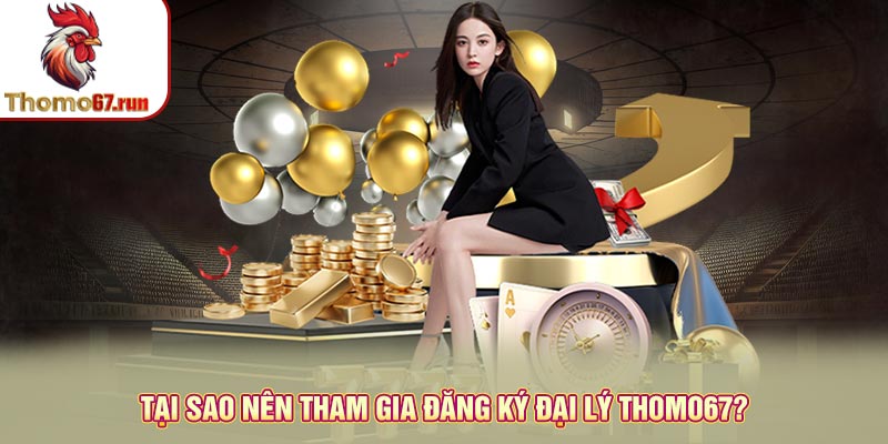 Tại sao nên tham gia đăng ký đại lý Thomo67?